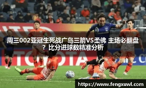 周三002亚冠生死战广岛三箭VS柔佛 主场必翻盘？比分进球数精准分析